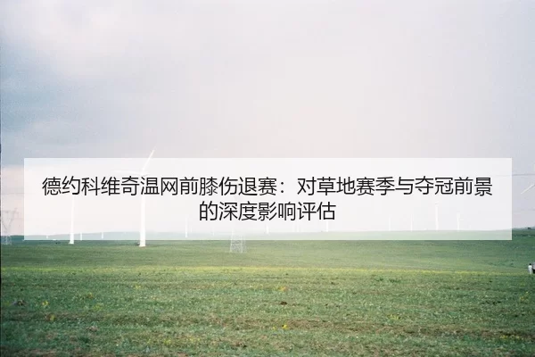 德约科维奇温网前膝伤退赛：对草地赛季与夺冠前景的深度影响评估
