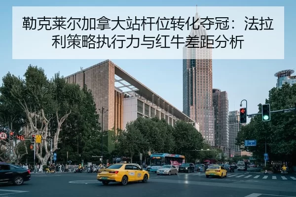 勒克莱尔加拿大站杆位转化夺冠：法拉利策略执行力与红牛差距分析
