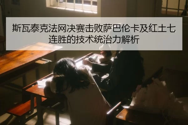 斯瓦泰克法网决赛击败萨巴伦卡及红土七连胜的技术统治力解析