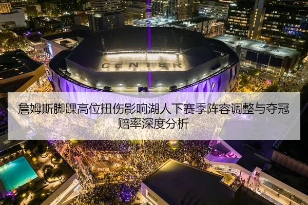 詹姆斯脚踝高位扭伤影响湖人下赛季阵容调整与夺冠赔率深度分析