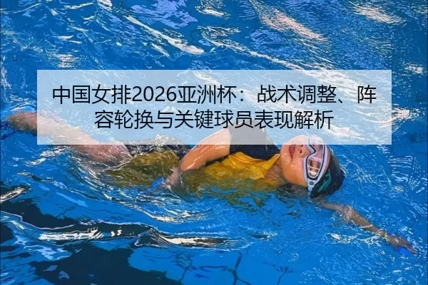 中国女排2026亚洲杯：战术调整、阵容轮换与关键球员表现解析