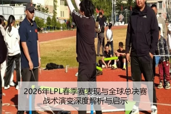 2026年LPL春季赛表现与全球总决赛战术演变深度解析与启示