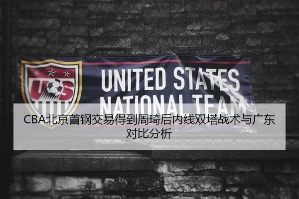 CBA北京首钢交易得到周琦后内线双塔战术与广东对比分析